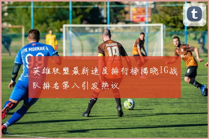 英雄联盟最新速度排行榜揭晓IG战队排名第八引发热议