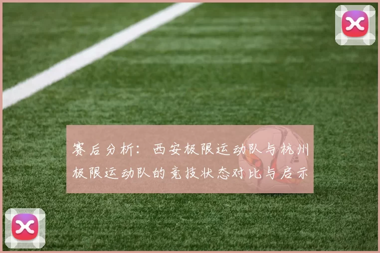赛后分析：西安极限运动队与杭州极限运动队的竞技状态对比与启示