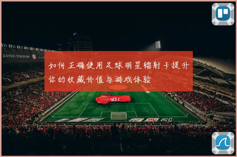 如何正确使用足球明星镭射卡提升你的收藏价值与游戏体验