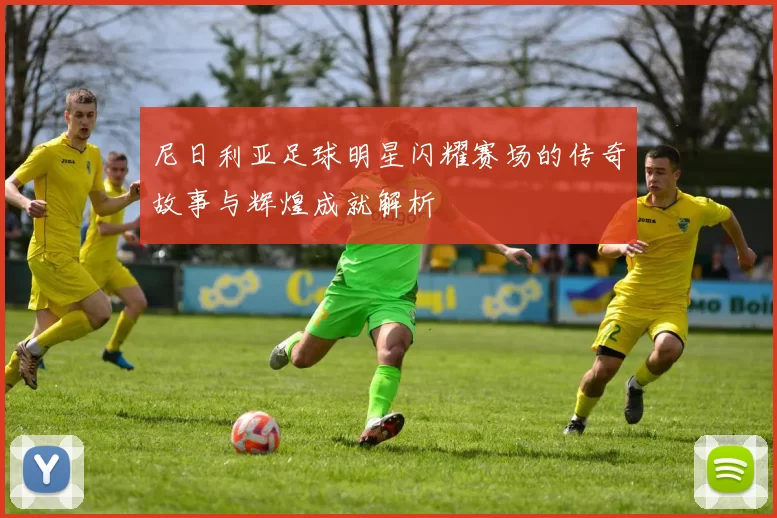 尼日利亚足球明星闪耀赛场的传奇故事与辉煌成就解析