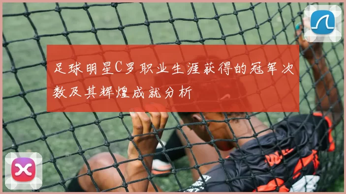 足球明星C罗职业生涯获得的冠军次数及其辉煌成就分析