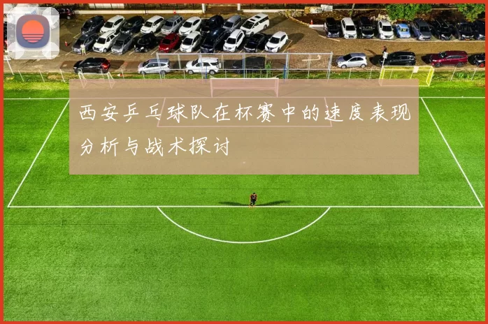 西安乒乓球队在杯赛中的速度表现分析与战术探讨