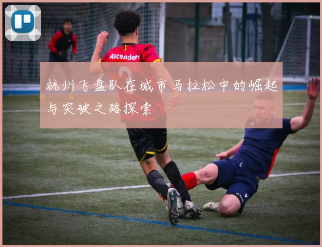 杭州飞盘队在城市马拉松中的崛起与突破之路探索
