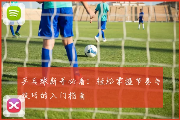 乒乓球新手必看：轻松掌握节奏与技巧的入门指南