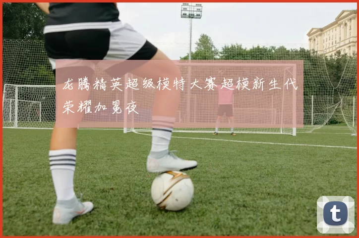 龙腾精英超级模特大赛超模新生代荣耀加冕夜