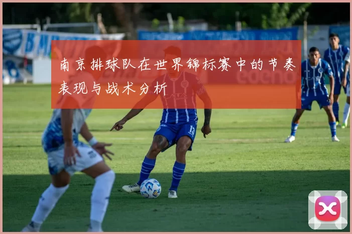 南京排球队在世界锦标赛中的节奏表现与战术分析