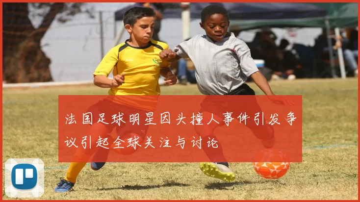 法国足球明星因头撞人事件引发争议引起全球关注与讨论