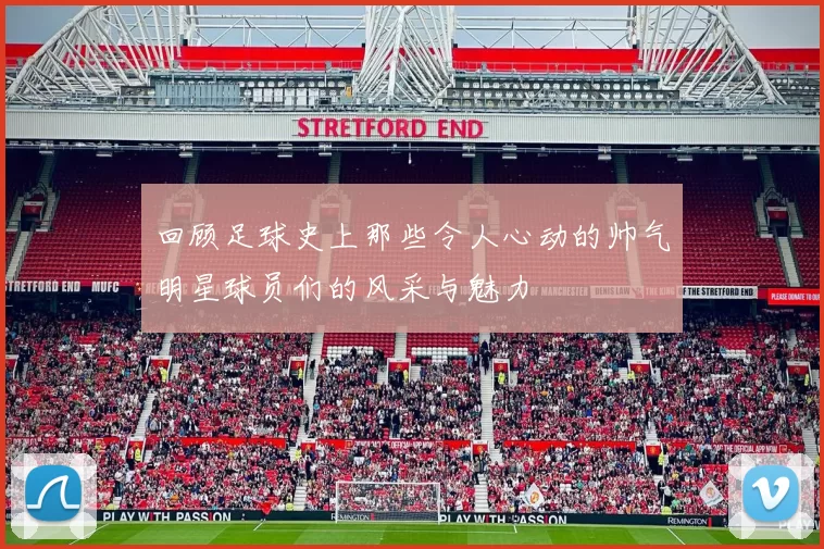 回顾足球史上那些令人心动的帅气明星球员们的风采与魅力