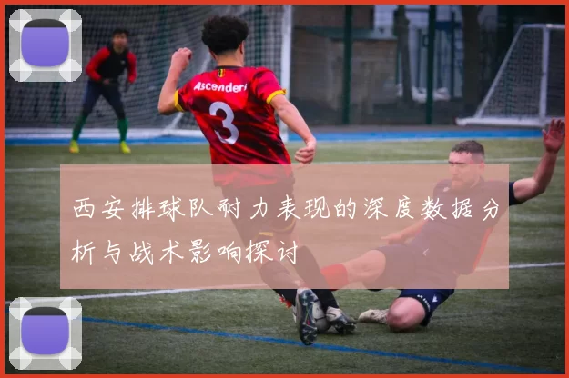 西安排球队耐力表现的深度数据分析与战术影响探讨