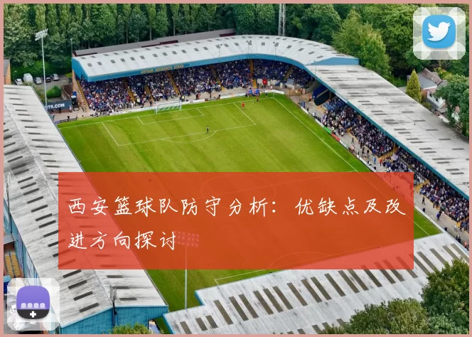 西安篮球队防守分析：优缺点及改进方向探讨