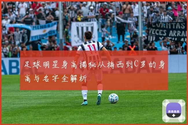 足球明星身高揭秘从梅西到C罗的身高与名字全解析