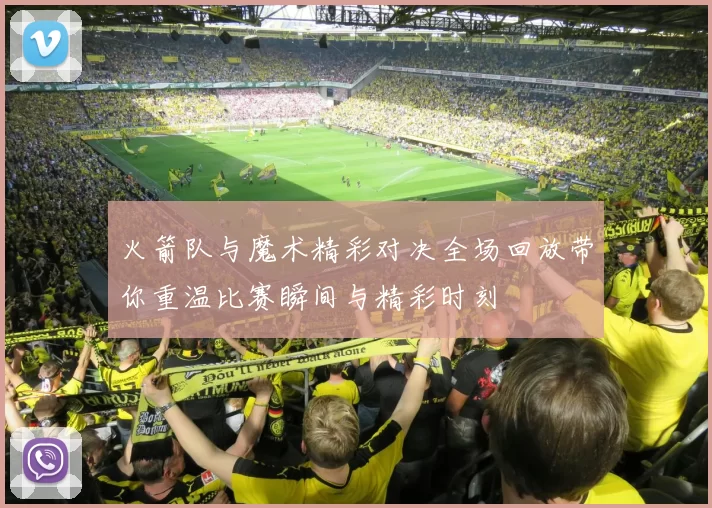 火箭队与魔术精彩对决全场回放带你重温比赛瞬间与精彩时刻