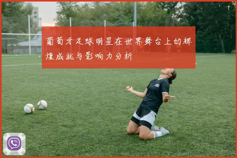 葡萄牙足球明星在世界舞台上的辉煌成就与影响力分析