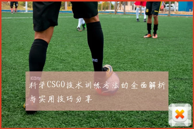 科学CSGO技术训练方法的全面解析与实用技巧分享