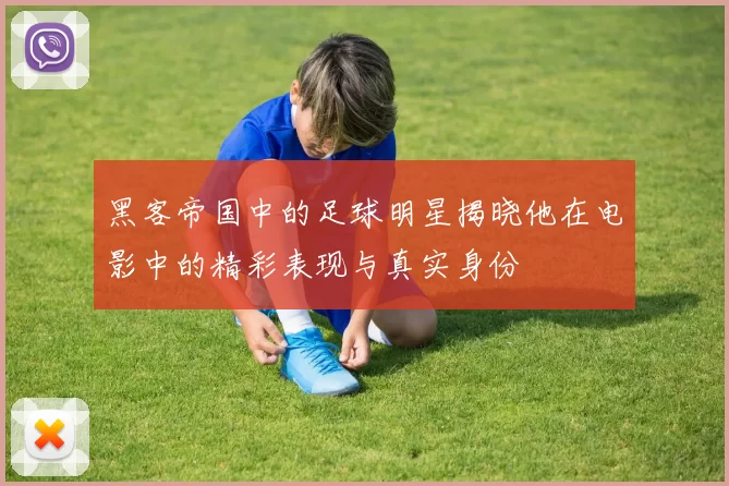 黑客帝国中的足球明星揭晓他在电影中的精彩表现与真实身份