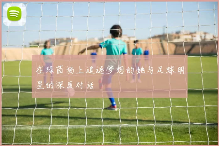 在绿茵场上追逐梦想的她与足球明星的深度对话