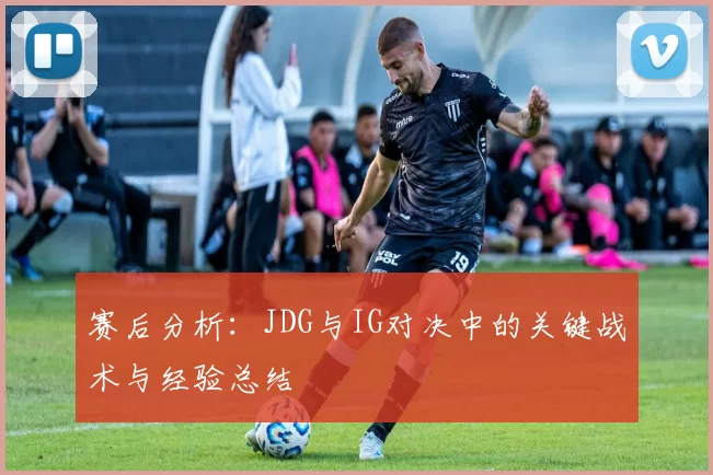 赛后分析：JDG与IG对决中的关键战术与经验总结