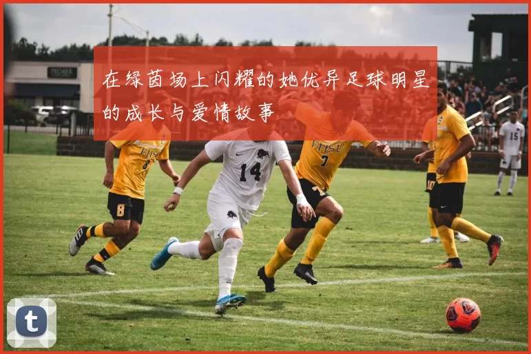 在绿茵场上闪耀的她优异足球明星的成长与爱情故事