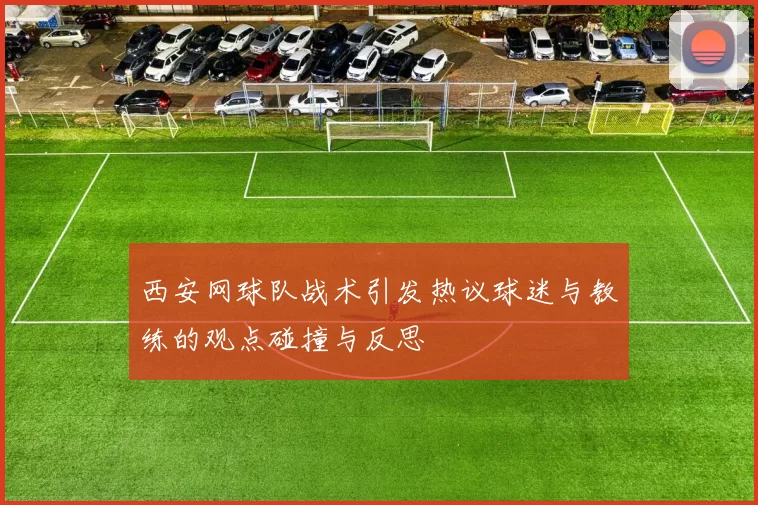 西安网球队战术引发热议球迷与教练的观点碰撞与反思