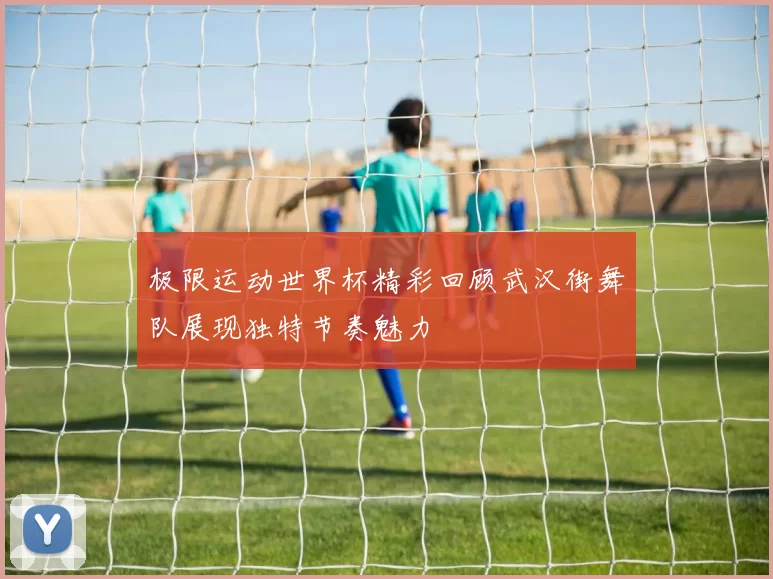 极限运动世界杯精彩回顾武汉街舞队展现独特节奏魅力