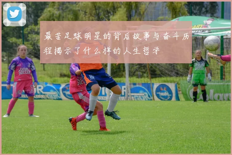 最苦足球明星的背后故事与奋斗历程揭示了什么样的人生哲学