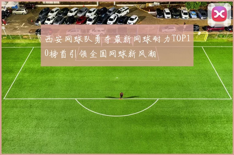 西安网球队勇夺最新网球耐力TOP10榜首引领全国网球新风潮