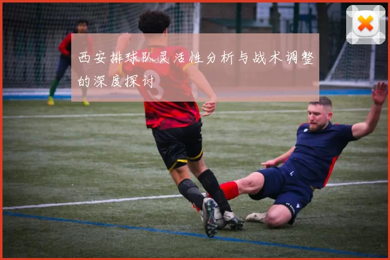 西安排球队灵活性分析与战术调整的深度探讨