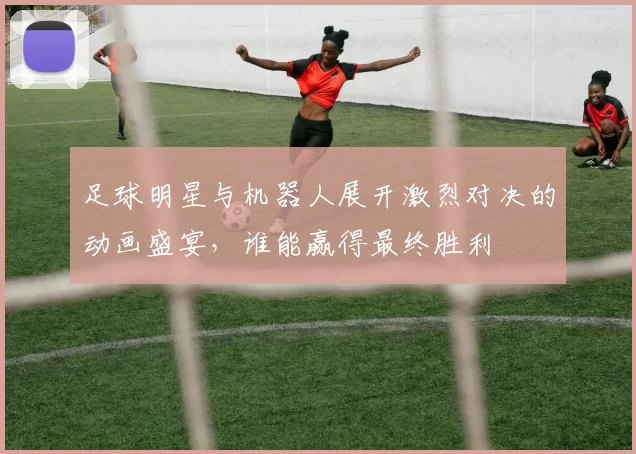 足球明星与机器人展开激烈对决的动画盛宴，谁能赢得最终胜利