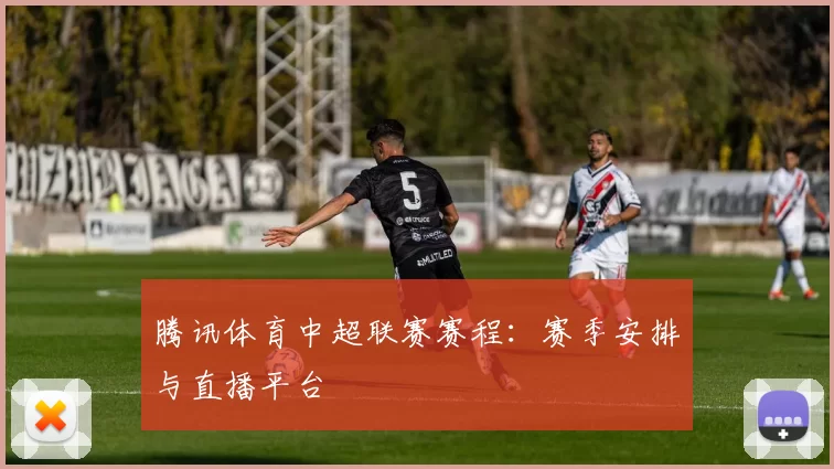 腾讯体育中超联赛赛程：赛季安排与直播平台