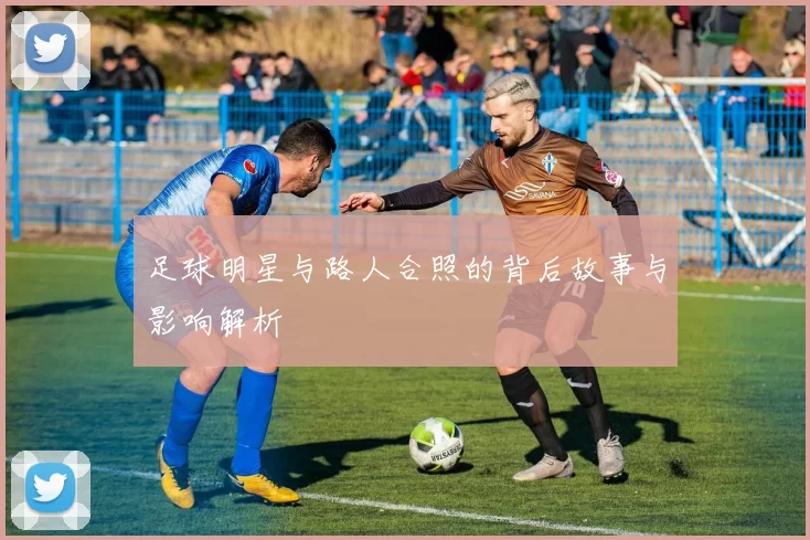 足球明星与路人合照的背后故事与影响解析