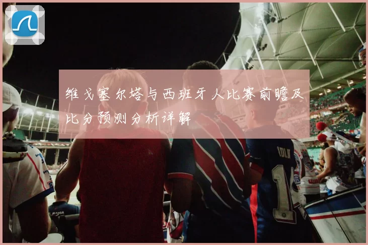 维戈塞尔塔与西班牙人比赛前瞻及比分预测分析详解