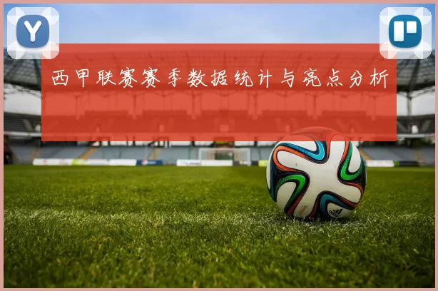 西甲联赛赛季数据统计与亮点分析