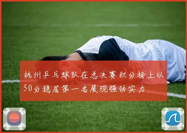 杭州乒乓球队在总决赛积分榜上以50分稳居第一名展现强劲实力
