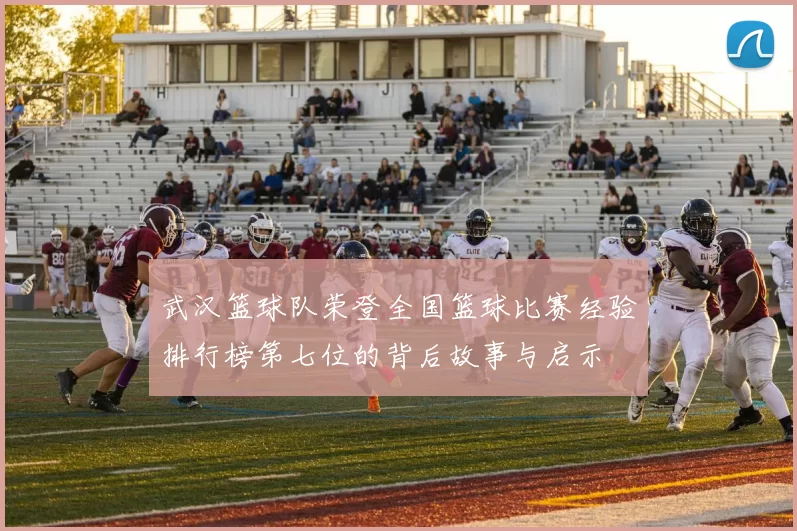 武汉篮球队荣登全国篮球比赛经验排行榜第七位的背后故事与启示