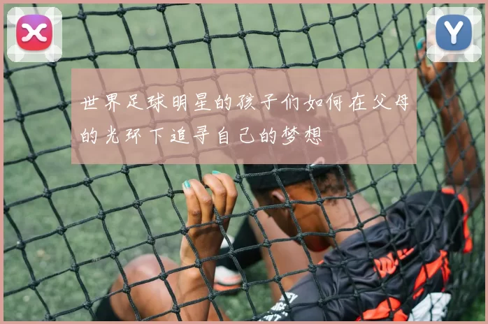 世界足球明星的孩子们如何在父母的光环下追寻自己的梦想