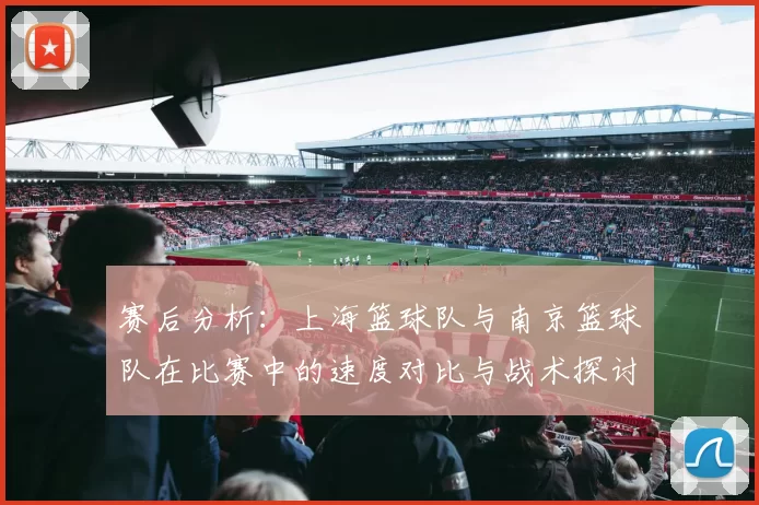 赛后分析：上海篮球队与南京篮球队在比赛中的速度对比与战术探讨
