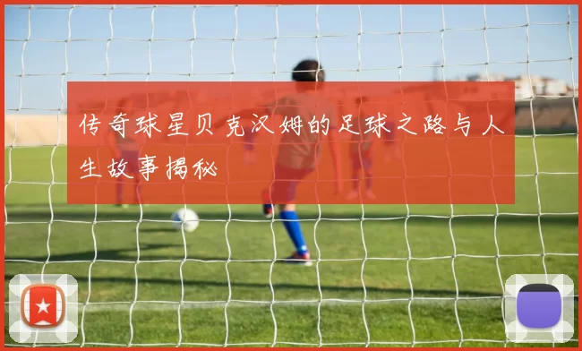 传奇球星贝克汉姆的足球之路与人生故事揭秘