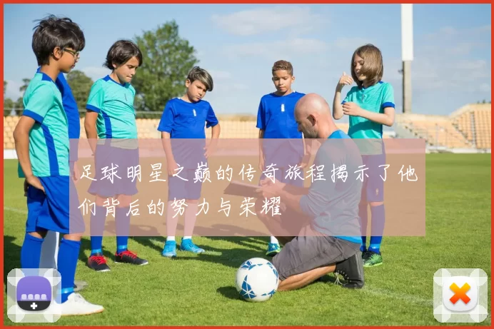 足球明星之巅的传奇旅程揭示了他们背后的努力与荣耀