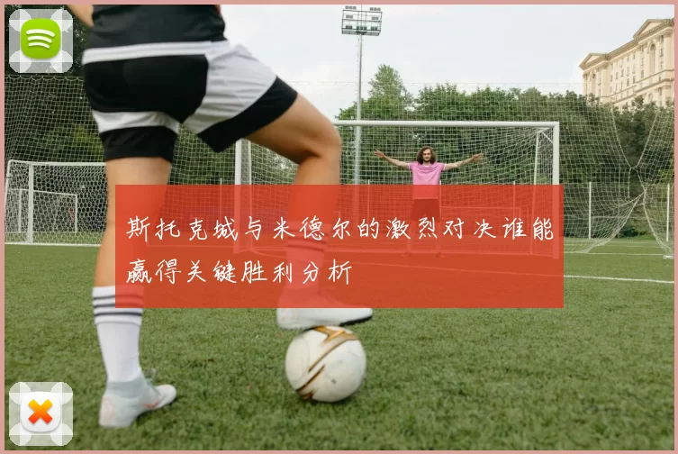 斯托克城与米德尔的激烈对决谁能赢得关键胜利分析