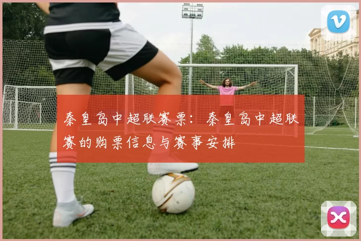 秦皇岛中超联赛票：秦皇岛中超联赛的购票信息与赛事安排