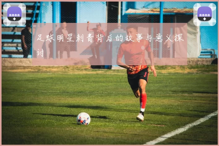 足球明星刺青背后的故事与意义探讨
