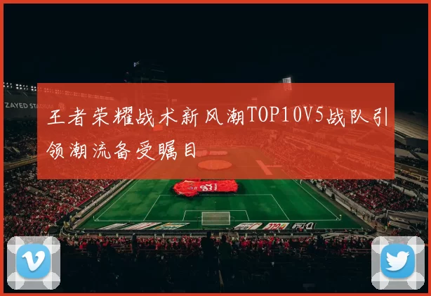 王者荣耀战术新风潮TOP10V5战队引领潮流备受瞩目