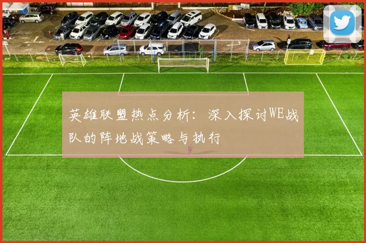 英雄联盟热点分析：深入探讨WE战队的阵地战策略与执行