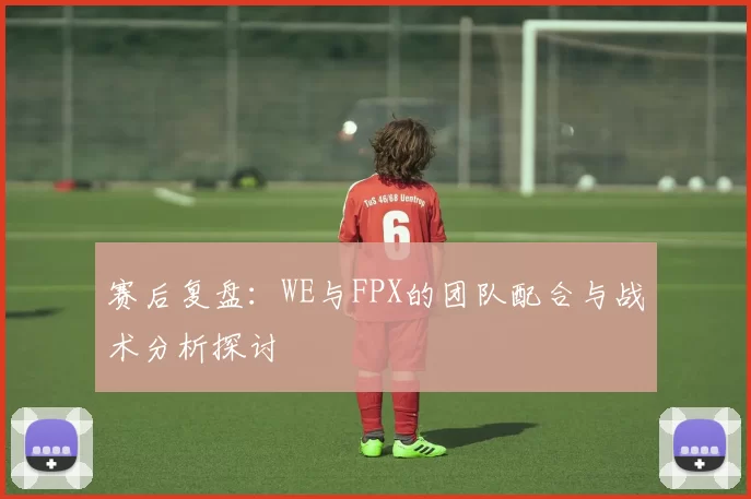 赛后复盘：WE与FPX的团队配合与战术分析探讨
