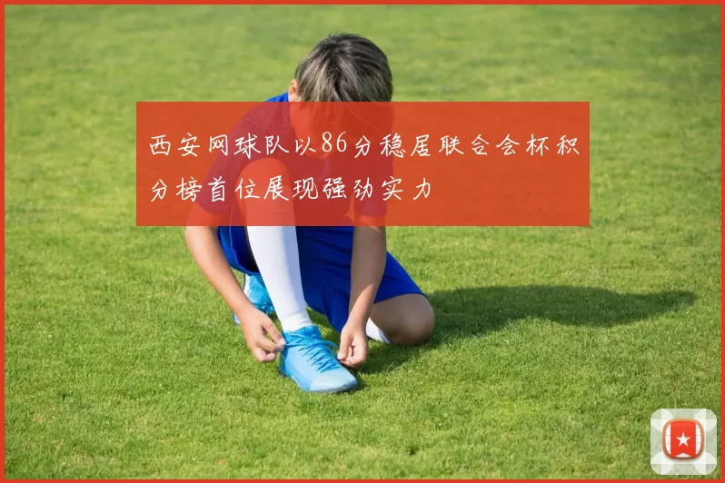 西安网球队以86分稳居联合会杯积分榜首位展现强劲实力