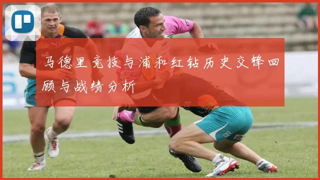 马德里竞技与浦和红钻历史交锋回顾与战绩分析
