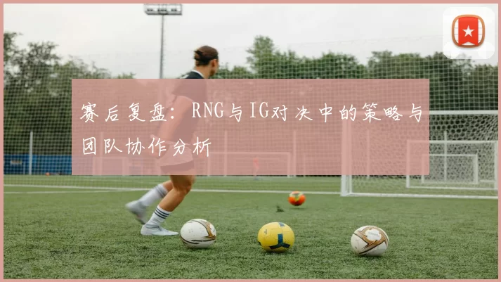 赛后复盘：RNG与IG对决中的策略与团队协作分析