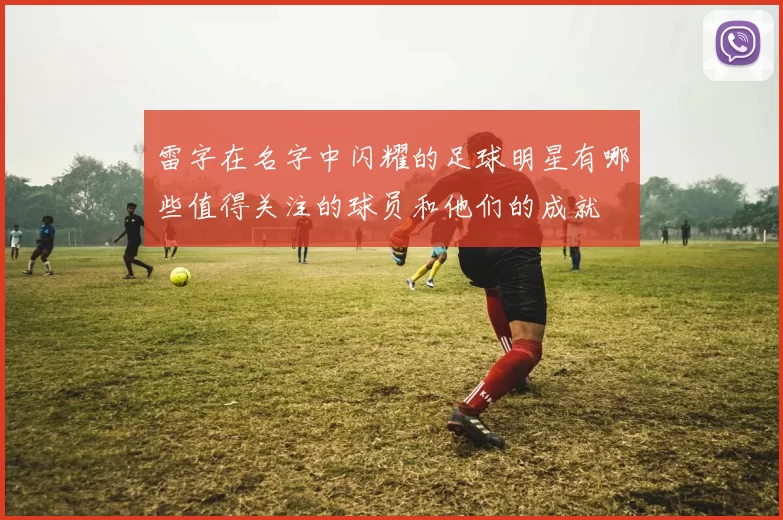 雷字在名字中闪耀的足球明星有哪些值得关注的球员和他们的成就