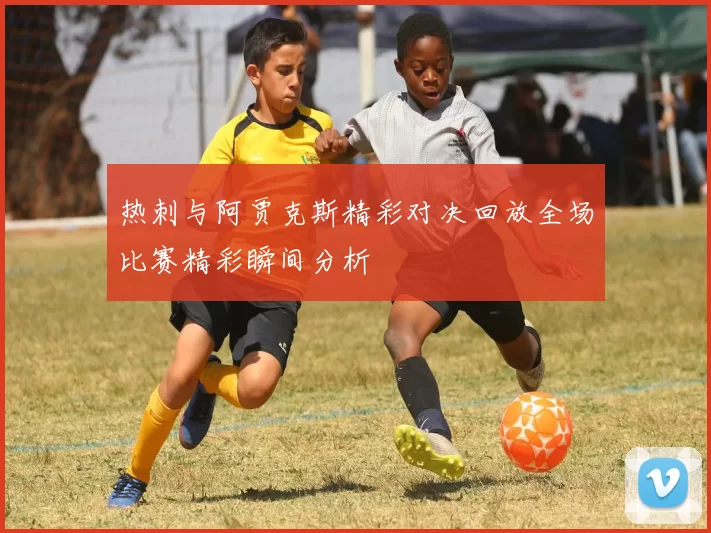 热刺与阿贾克斯精彩对决回放全场比赛精彩瞬间分析