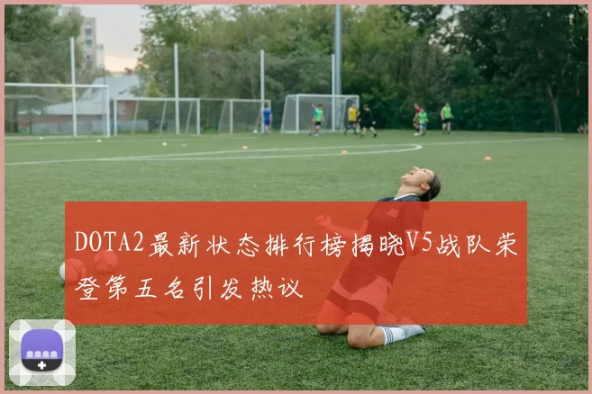 DOTA2最新状态排行榜揭晓V5战队荣登第五名引发热议